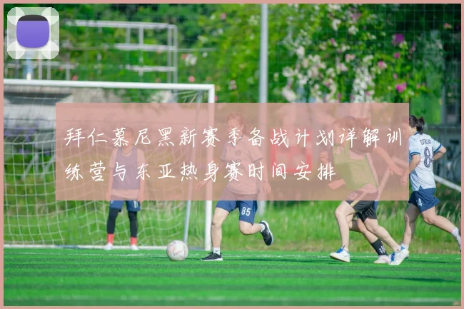 拜仁慕尼黑新赛季备战计划详解训练营与东亚热身赛时间安排