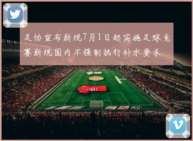 足协宣布新规7月1日起实施足球竞赛新规国内不强制执行补水要求