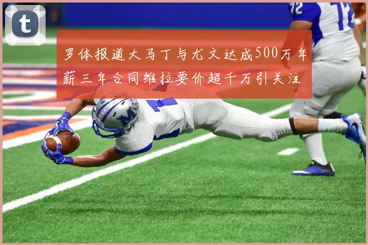 罗体报道大马丁与尤文达成500万年薪三年合同维拉要价超千万引关注