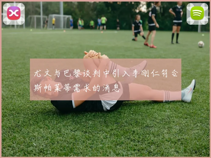 尤文与巴黎谈判中引入李刚仁符合斯帕莱蒂需求的消息