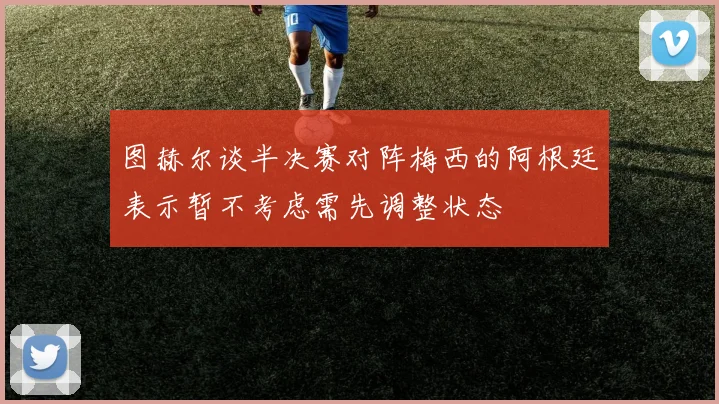 图赫尔谈半决赛对阵梅西的阿根廷表示暂不考虑需先调整状态