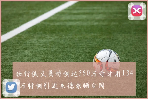 独行侠交易特例达560万奇才用1340万特例引进米德尔顿合同