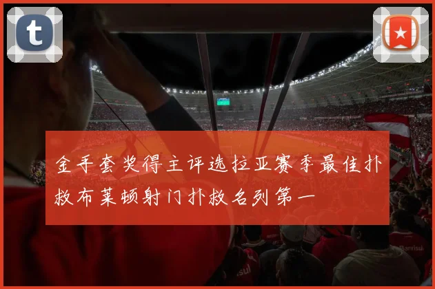 金手套奖得主评选拉亚赛季最佳扑救布莱顿射门扑救名列第一