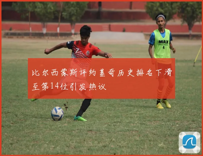 比尔西蒙斯评约基奇历史排名下滑至第14位引发热议