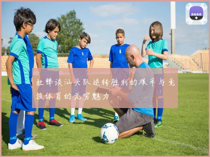 杜锋谈汕头队逆转胜利的艰辛与竞技体育的无穷魅力