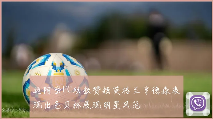 迈阿密FC助教赞扬英格兰亨德森表现出色贝林展现明星风范