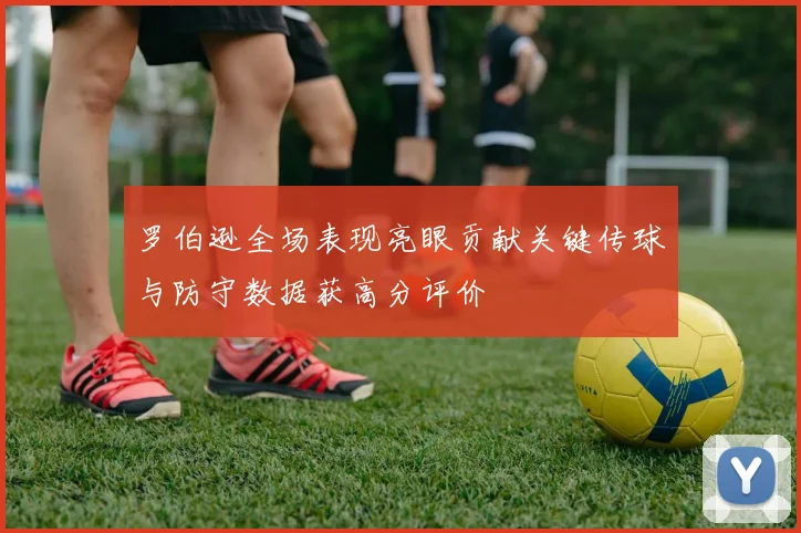 罗伯逊全场表现亮眼贡献关键传球与防守数据获高分评价