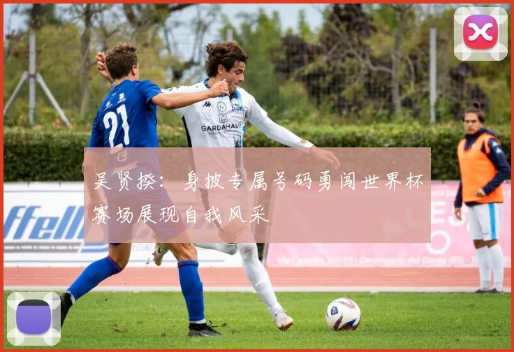 吴贤揆：身披专属号码勇闯世界杯赛场展现自我风采