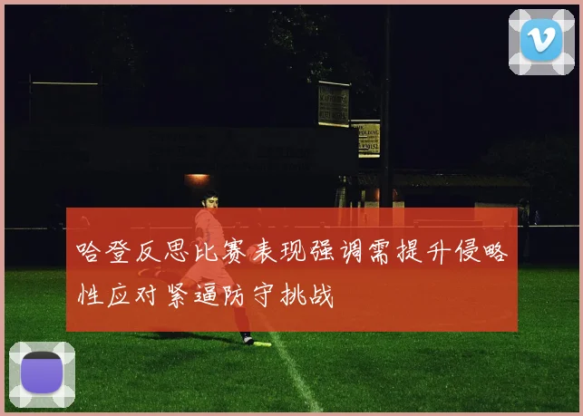 哈登反思比赛表现强调需提升侵略性应对紧逼防守挑战