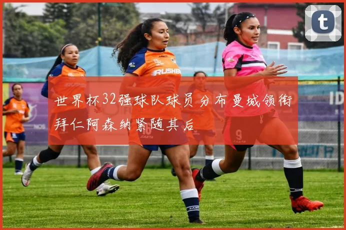 世界杯32强球队球员分布曼城领衔拜仁阿森纳紧随其后