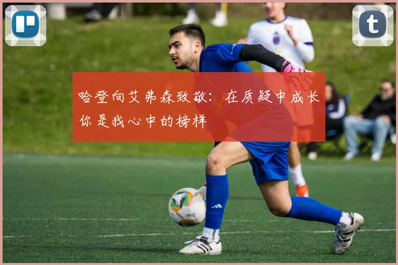 哈登向艾弗森致敬：在质疑中成长你是我心中的榜样