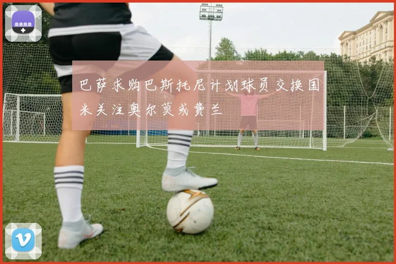 巴萨求购巴斯托尼计划球员交换国米关注奥尔莫或费兰