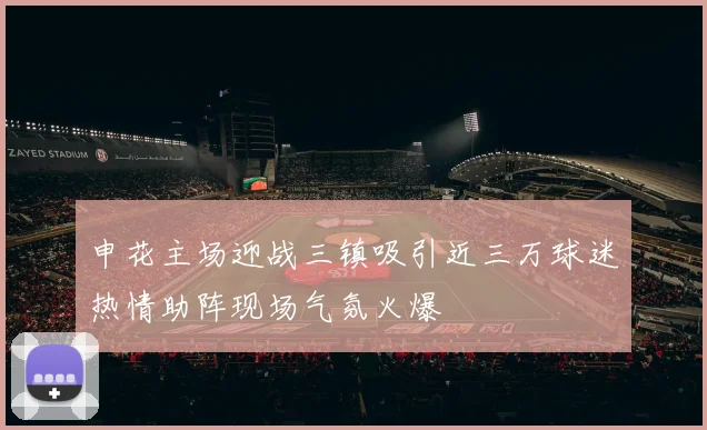 申花主场迎战三镇吸引近三万球迷热情助阵现场气氛火爆