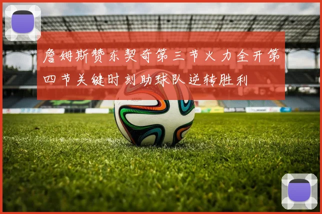 詹姆斯赞东契奇第三节火力全开第四节关键时刻助球队逆转胜利