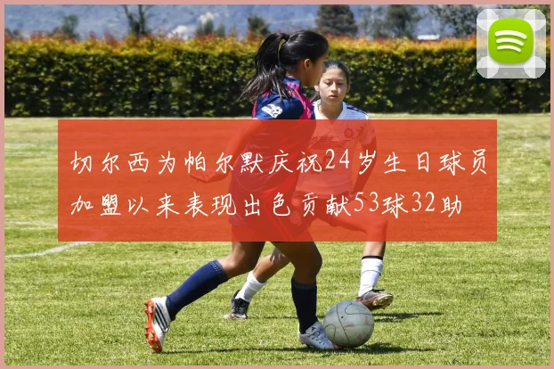 切尔西为帕尔默庆祝24岁生日球员加盟以来表现出色贡献53球32助