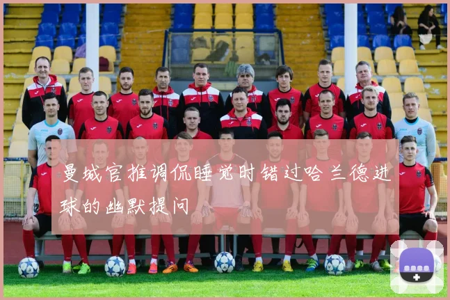 曼城官推调侃睡觉时错过哈兰德进球的幽默提问