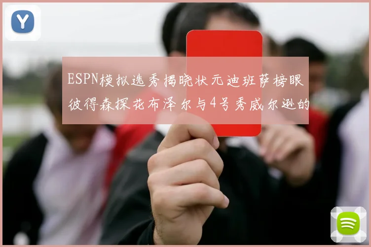 ESPN模拟选秀揭晓状元迪班萨榜眼彼得森探花布泽尔与4号秀威尔逊的精彩表现