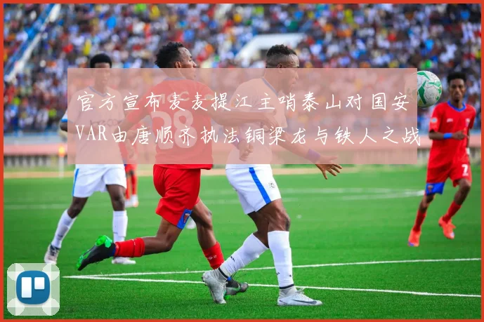 官方宣布麦麦提江主哨泰山对国安VAR由唐顺齐执法铜梁龙与铁人之战