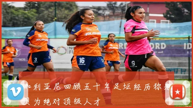 加利亚尼回顾五十年足坛经历称老贝为绝对顶级人才