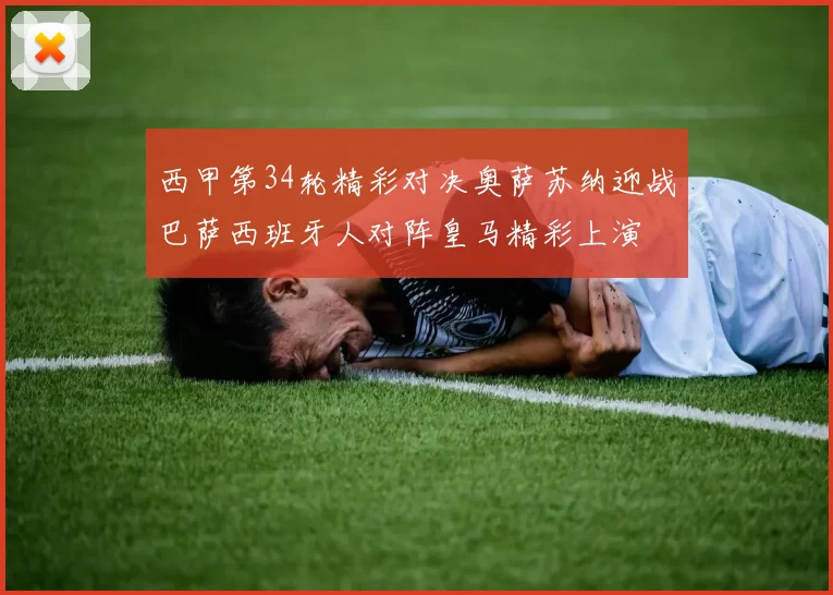 西甲第34轮精彩对决奥萨苏纳迎战巴萨西班牙人对阵皇马精彩上演