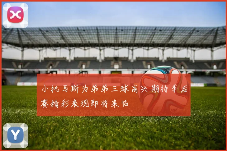 小托马斯为弟弟三球高兴期待季后赛精彩表现即将来临