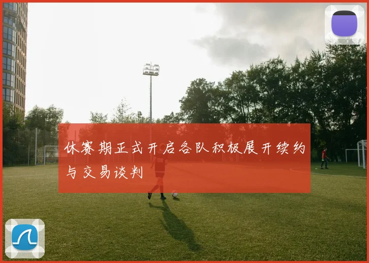 休赛期正式开启各队积极展开续约与交易谈判