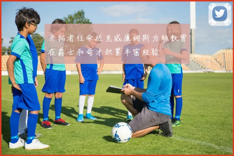 开拓者任命迈克威廉姆斯为助教曾在爵士和奇才积累丰富经验