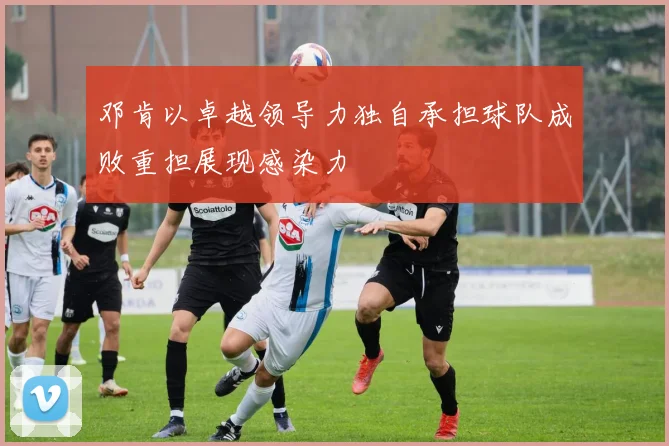 邓肯以卓越领导力独自承担球队成败重担展现感染力