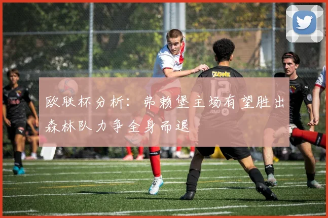 欧联杯分析：弗赖堡主场有望胜出森林队力争全身而退