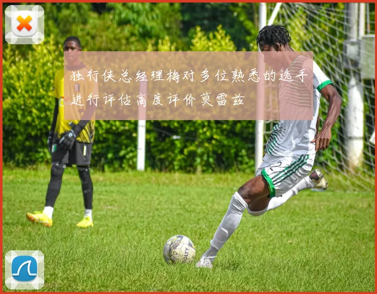 独行侠总经理梅对多位熟悉的选手进行评估高度评价莫雷兹