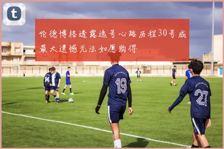 伦德博格透露选号心路历程30号成最大遗憾无法如愿购得