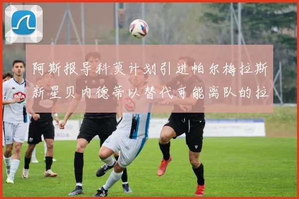 阿斯报导科莫计划引进帕尔梅拉斯新星贝内德蒂以替代可能离队的拉蒙