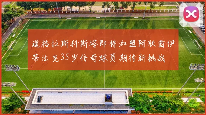 道格拉斯科斯塔即将加盟阿联酋伊蒂法克35岁传奇球员期待新挑战