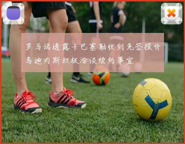 罗马诺透露卡巴塞勒收到免签报价乌迪内斯积极洽谈续约事宜