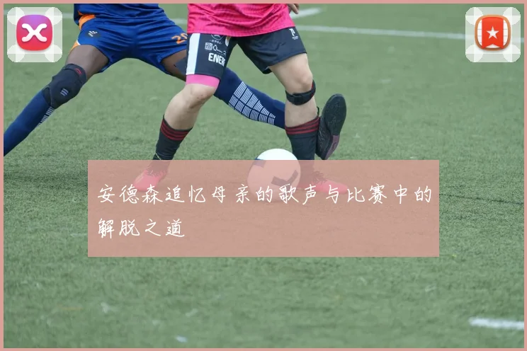 安德森追忆母亲的歌声与比赛中的解脱之道