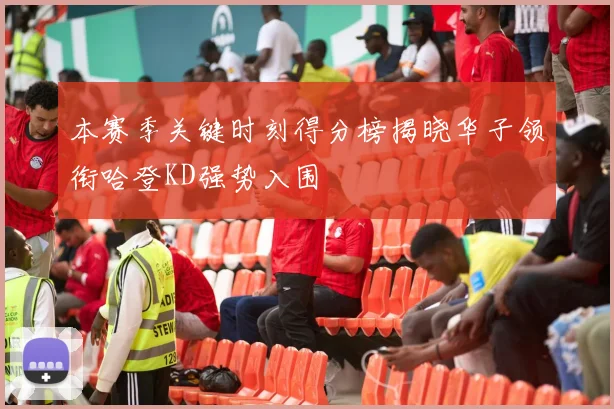 本赛季关键时刻得分榜揭晓华子领衔哈登KD强势入围