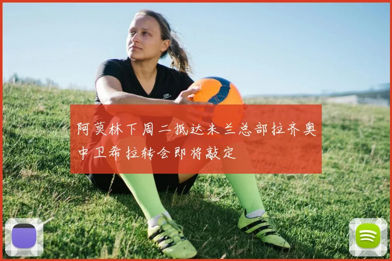阿莫林下周二抵达米兰总部拉齐奥中卫希拉转会即将敲定