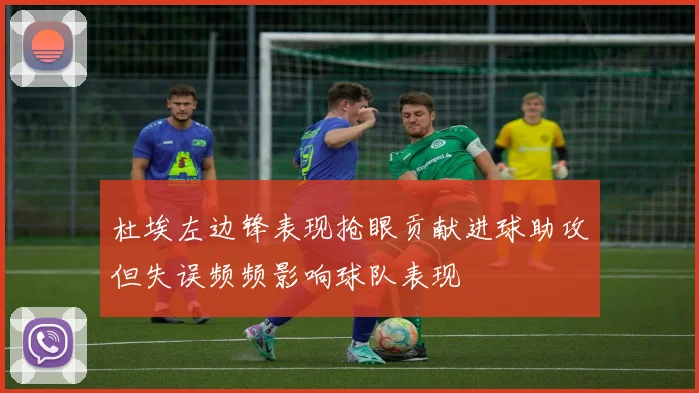 杜埃左边锋表现抢眼贡献进球助攻但失误频频影响球队表现