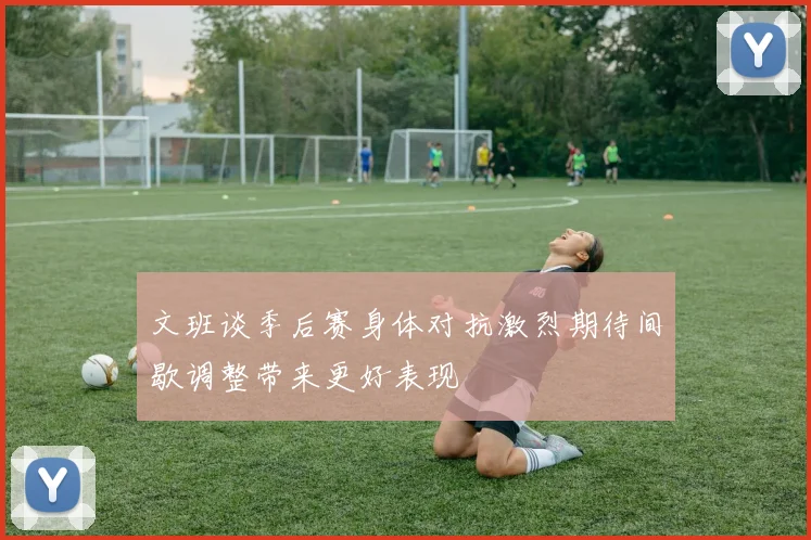文班谈季后赛身体对抗激烈期待间歇调整带来更好表现