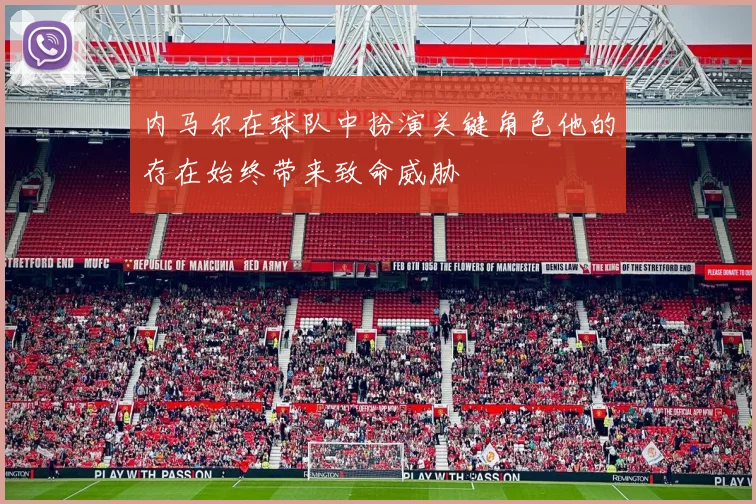内马尔在球队中扮演关键角色他的存在始终带来致命威胁
