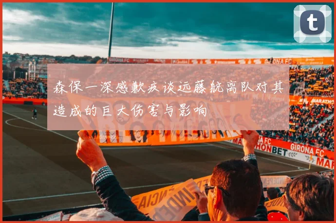 森保一深感歉疚谈远藤航离队对其造成的巨大伤害与影响