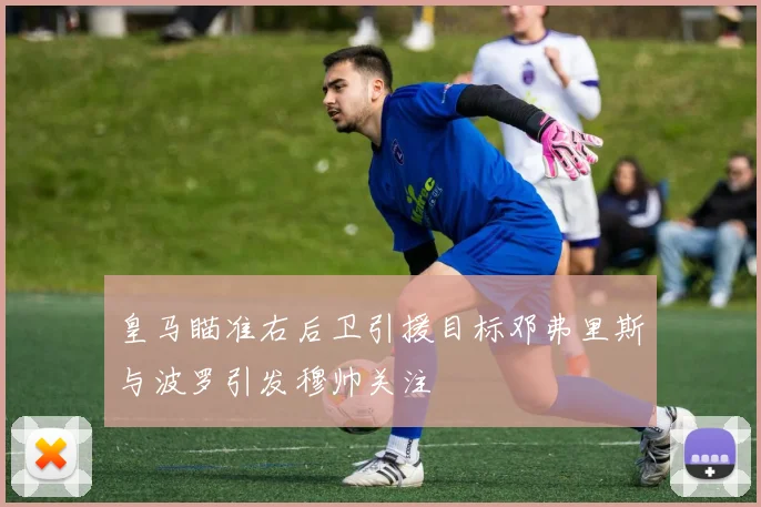 皇马瞄准右后卫引援目标邓弗里斯与波罗引发穆帅关注
