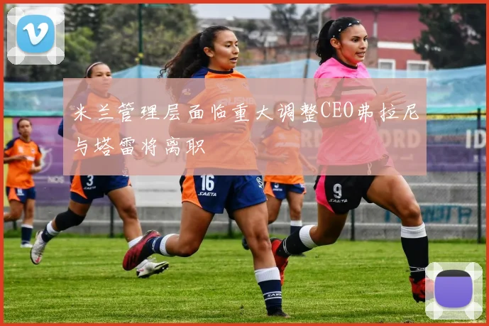 米兰管理层面临重大调整CEO弗拉尼与塔雷将离职