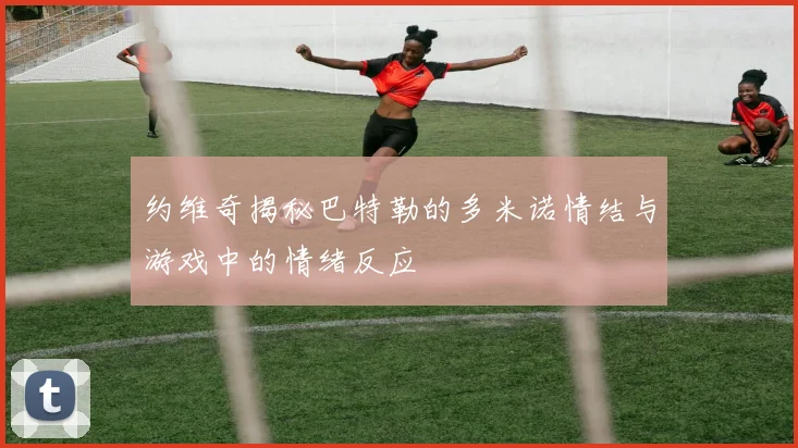 约维奇揭秘巴特勒的多米诺情结与游戏中的情绪反应
