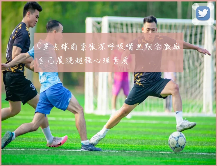 C罗点球前紧张深呼吸嘴里默念激励自己展现超强心理素质